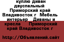 куплю диван двуспальный - Приморский край, Владивосток г. Мебель, интерьер » Диваны и кресла   . Приморский край,Владивосток г.